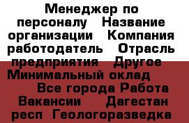 Менеджер по персоналу › Название организации ­ Компания-работодатель › Отрасль предприятия ­ Другое › Минимальный оклад ­ 33 000 - Все города Работа » Вакансии   . Дагестан респ.,Геологоразведка п.